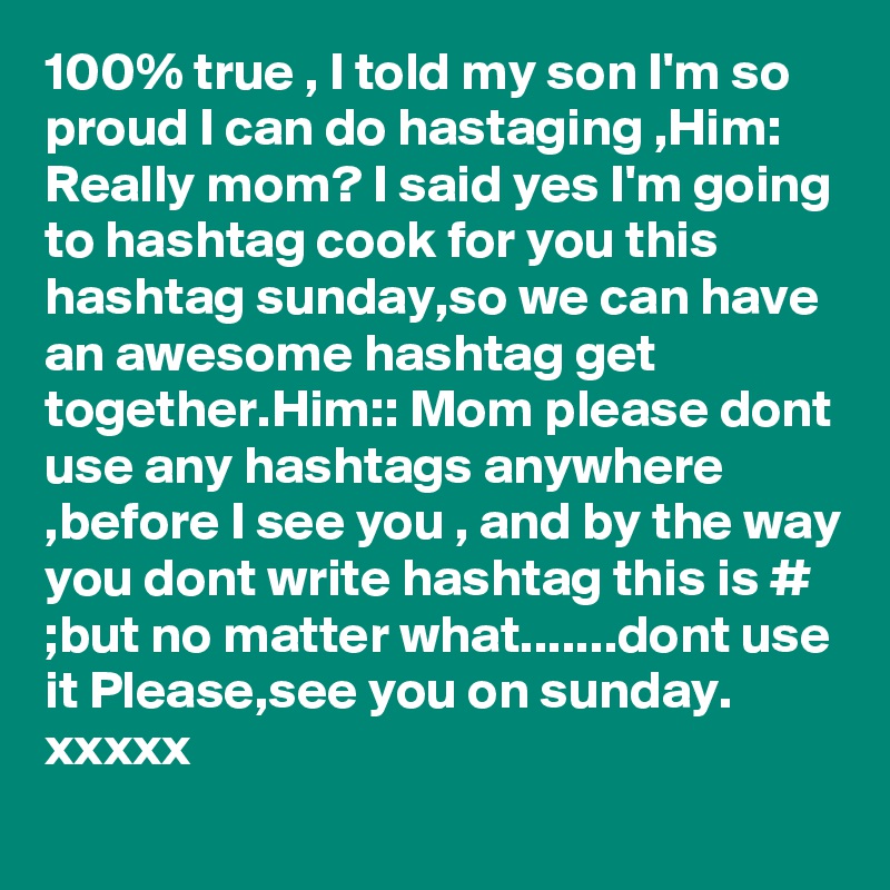 100% true , I told my son I'm so proud I can do hastaging ,Him: Really mom? I said yes I'm going to hashtag cook for you this hashtag sunday,so we can have an awesome hashtag get  together.Him:: Mom please dont use any hashtags anywhere ,before I see you , and by the way you dont write hashtag this is # ;but no matter what.......dont use it Please,see you on sunday. xxxxx