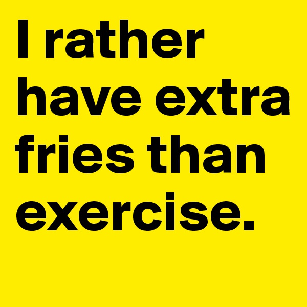 I rather have extra fries than exercise.