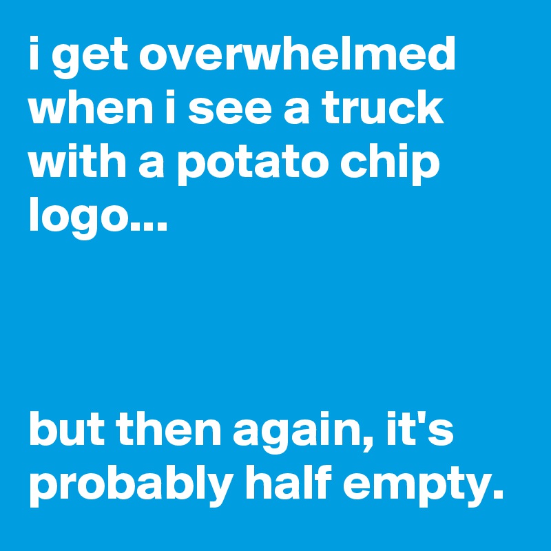 i get overwhelmed when i see a truck with a potato chip logo...



but then again, it's probably half empty.