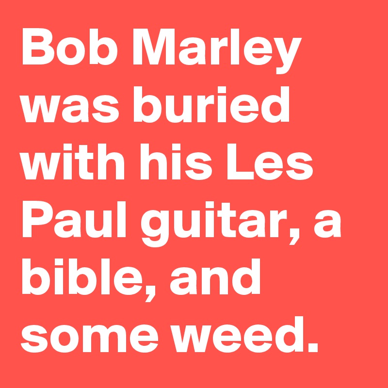 Bob Marley was buried with his Les Paul guitar, a bible, and some weed.