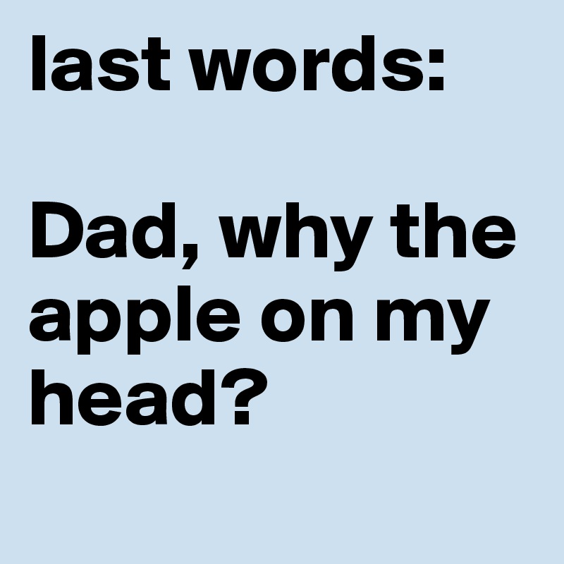 last words:

Dad, why the apple on my head?
