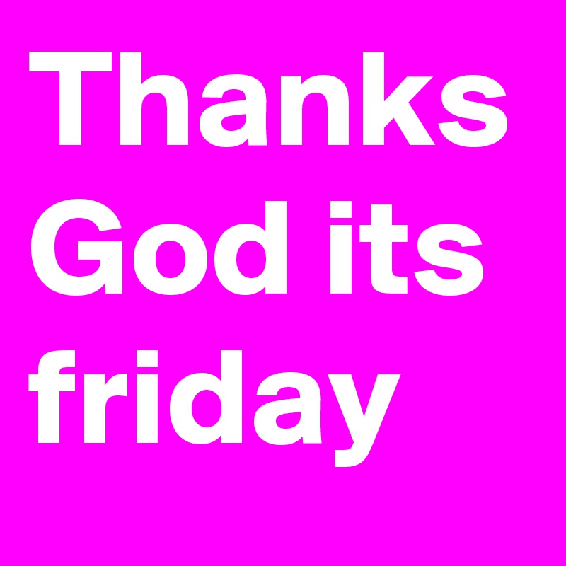 Thanks God its friday