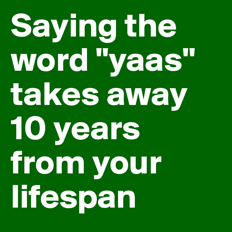 Saying the word "yaas" takes away 10 years from your lifespan