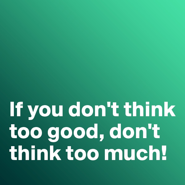 



If you don't think too good, don't think too much!