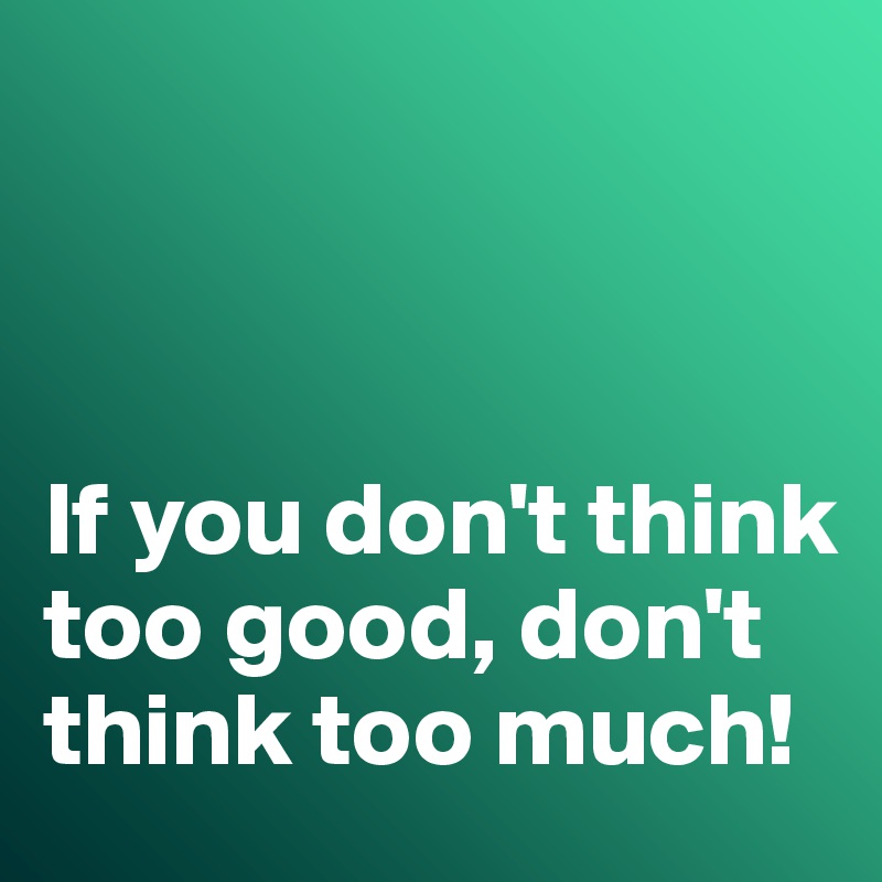 



If you don't think too good, don't think too much!