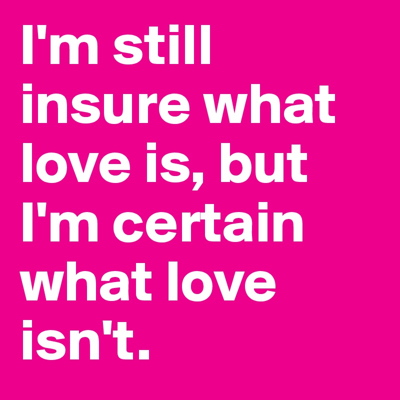 I'm still insure what love is, but I'm certain what love isn't. 
