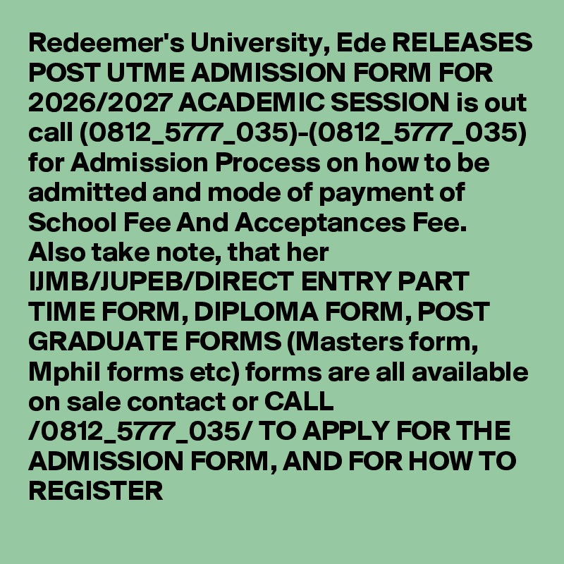 Redeemer's University, Ede RELEASES POST UTME ADMISSION FORM FOR 2026/2027 ACADEMIC SESSION is out call (0812_5777_035)-(0812_5777_035) for Admission Process on how to be admitted and mode of payment of School Fee And Acceptances Fee. Also take note, that her IJMB/JUPEB/DIRECT ENTRY PART TIME FORM, DIPLOMA FORM, POST GRADUATE FORMS (Masters form, Mphil forms etc) forms are all available on sale contact or CALL /0812_5777_035/ TO APPLY FOR THE ADMISSION FORM, AND FOR HOW TO REGISTER