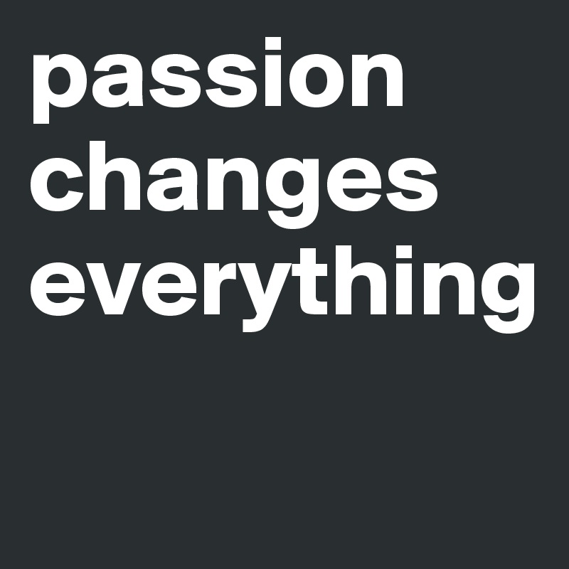 passion changes everything - Post by steffisquotes on Boldomatic