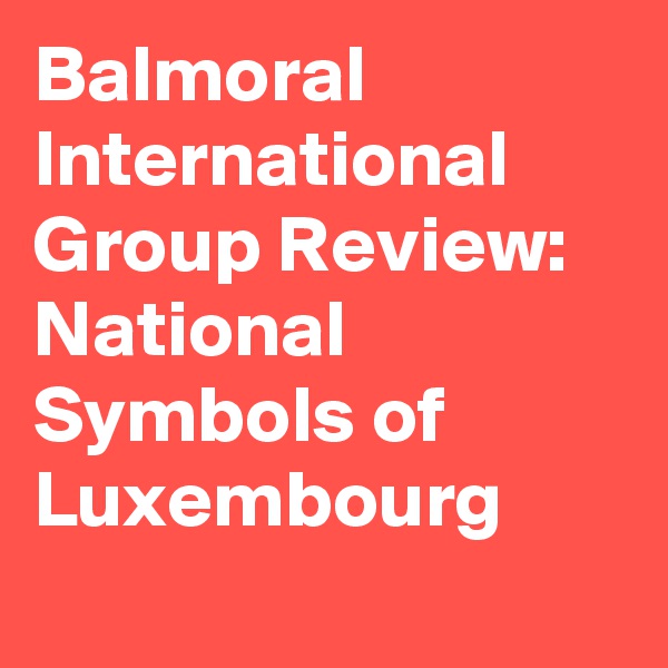 Balmoral International Group Review: National Symbols of Luxembourg 
