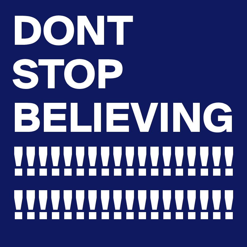 DONT STOP BELIEVING!!!!!!!!!!!!!!!!!!!!!!!!!!!!!!!!!!!!