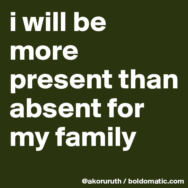 i will be more present than absent for my family