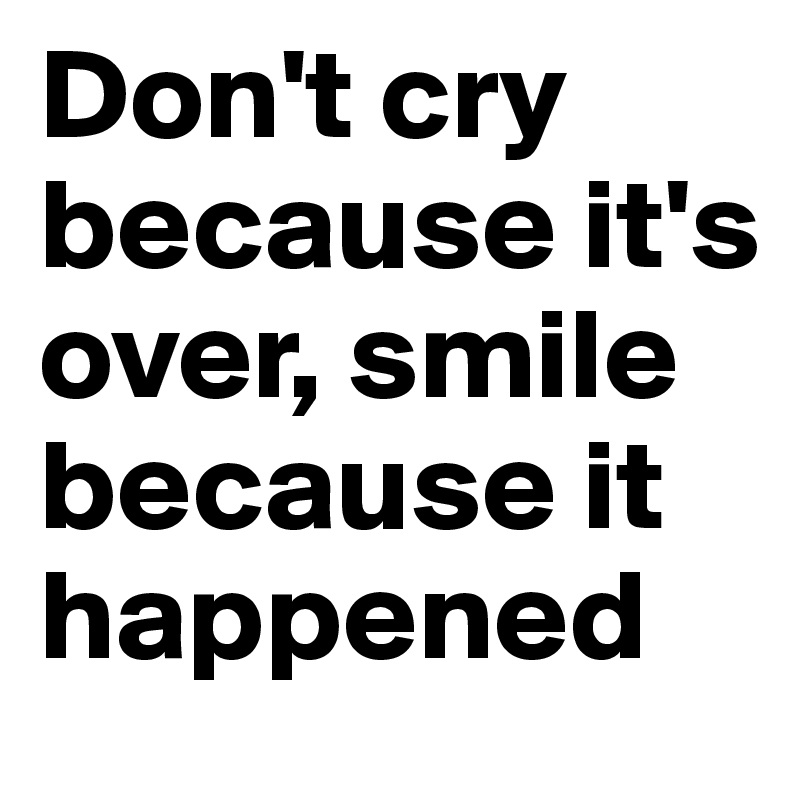 Don't cry because it's over, smile because it happened