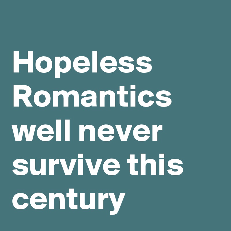 
Hopeless Romantics well never survive this century