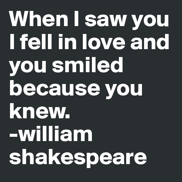 When I saw you I fell in love and you smiled because you knew.
-william shakespeare 