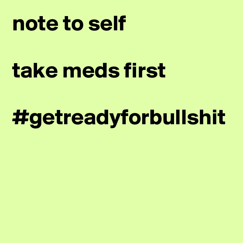 note to self

take meds first

#getreadyforbullshit