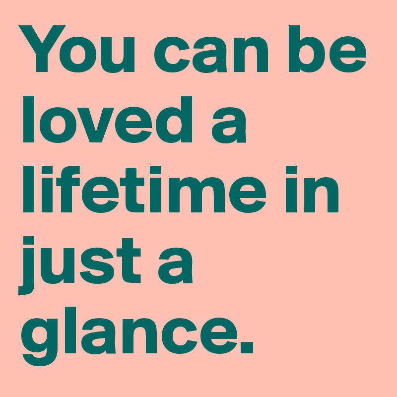 You can be loved a lifetime in just a glance.