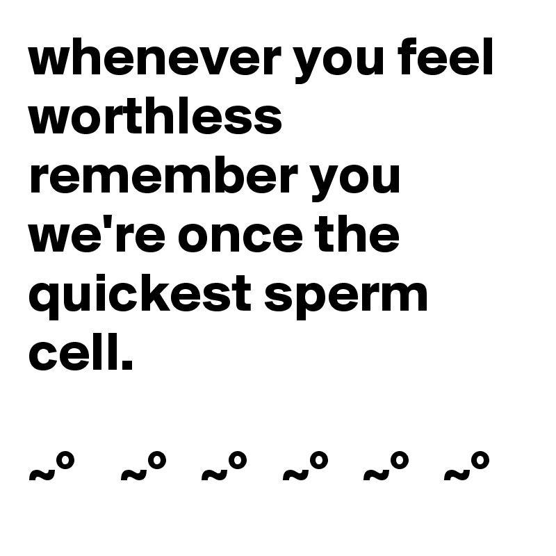 whenever you feel worthless remember you we're once the quickest sperm cell.

~°    ~°   ~°   ~°   ~°   ~°