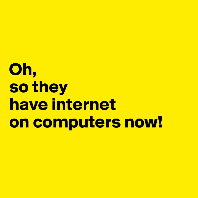 


Oh, 
so they 
have internet 
on computers now! 


