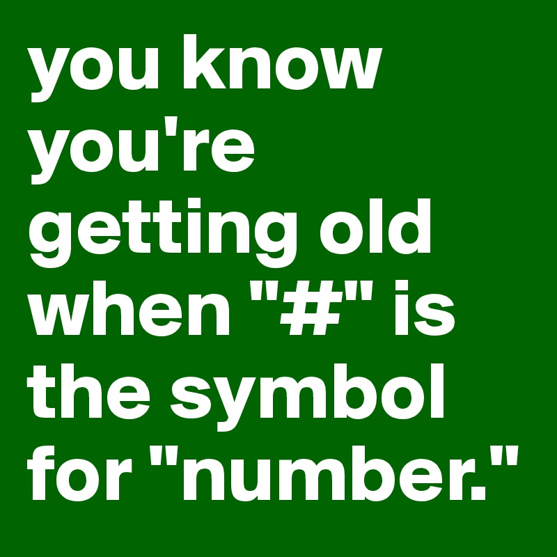 you know you're getting old when "#" is the symbol for "number."