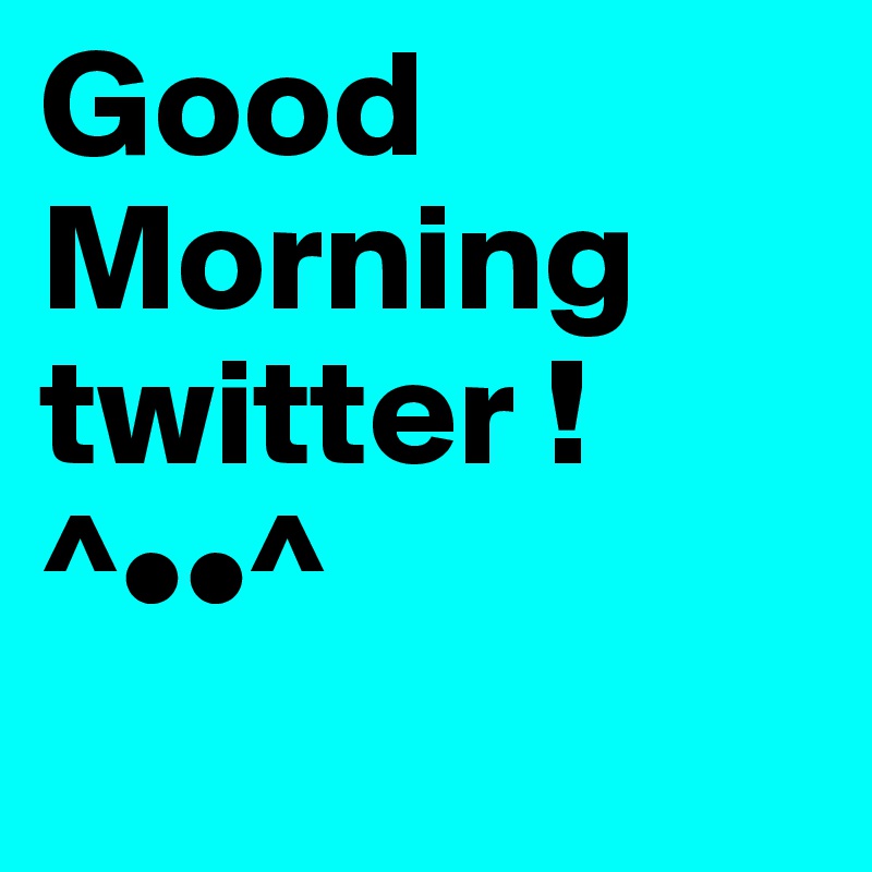 Good Morning twitter ! ^••^

