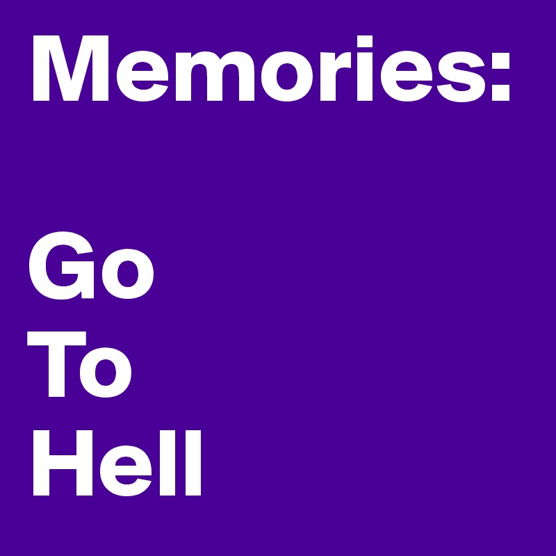 Memories: 

Go 
To 
Hell