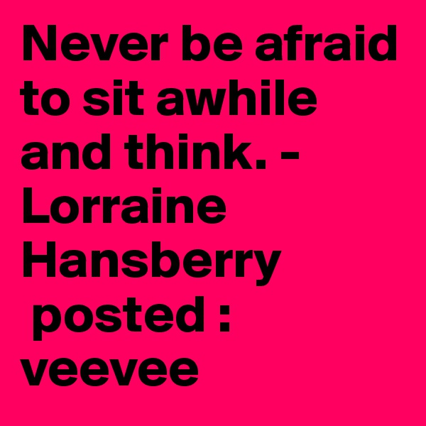 Never be afraid to sit awhile and think. -Lorraine Hansberry
 posted : veevee