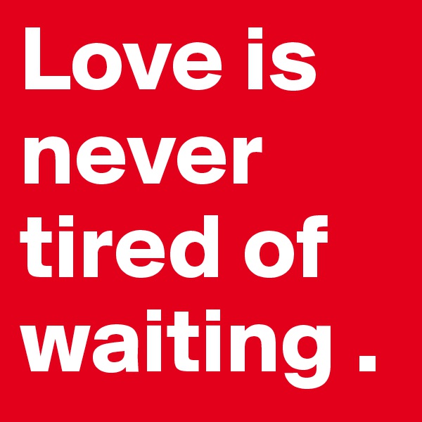 Love is never tired of waiting .