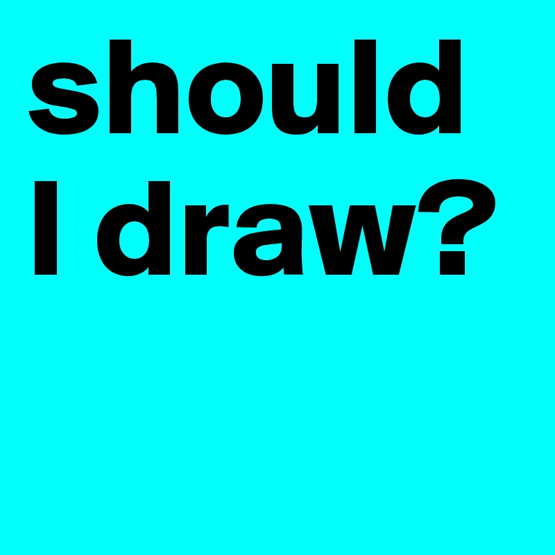 should I draw? 
