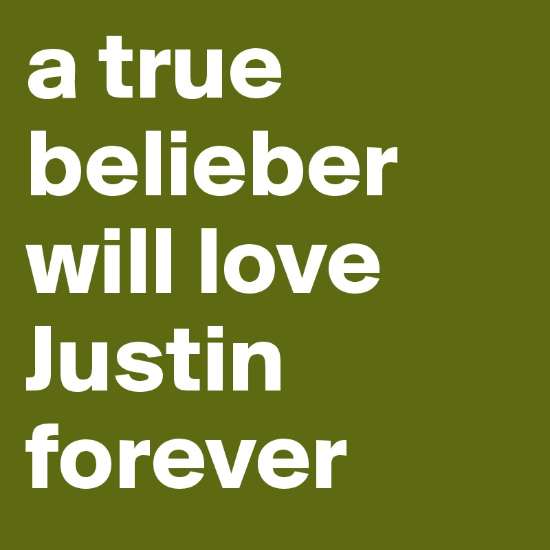 a true belieber will love Justin forever