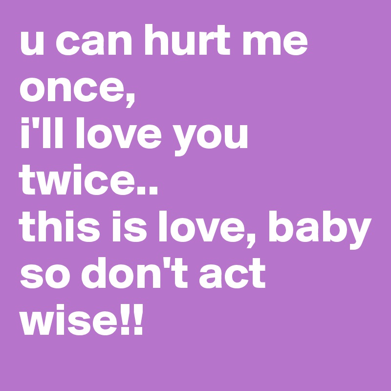 u can hurt me once, 
i'll love you twice..
this is love, baby
so don't act wise!!
