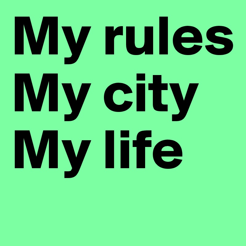 My rules
My city
My life
