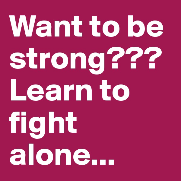 Want to be strong???Learn to fight alone...
