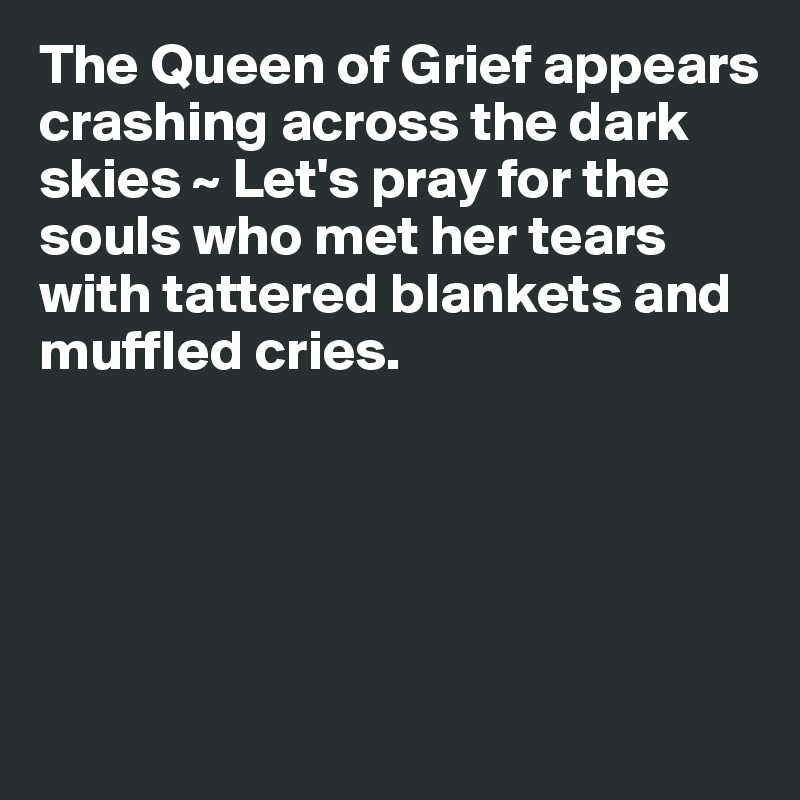 The Queen of Grief appears crashing across the dark skies ~ Let's pray for the souls who met her tears
with tattered blankets and
muffled cries. 





