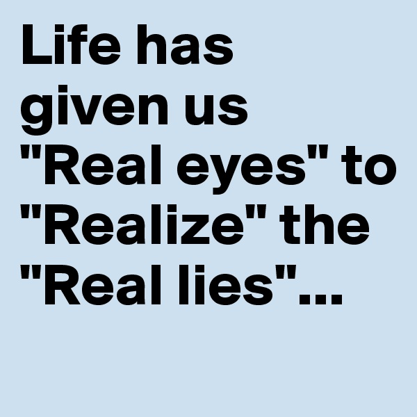 Life has given us
"Real eyes" to "Realize" the "Real lies"...
