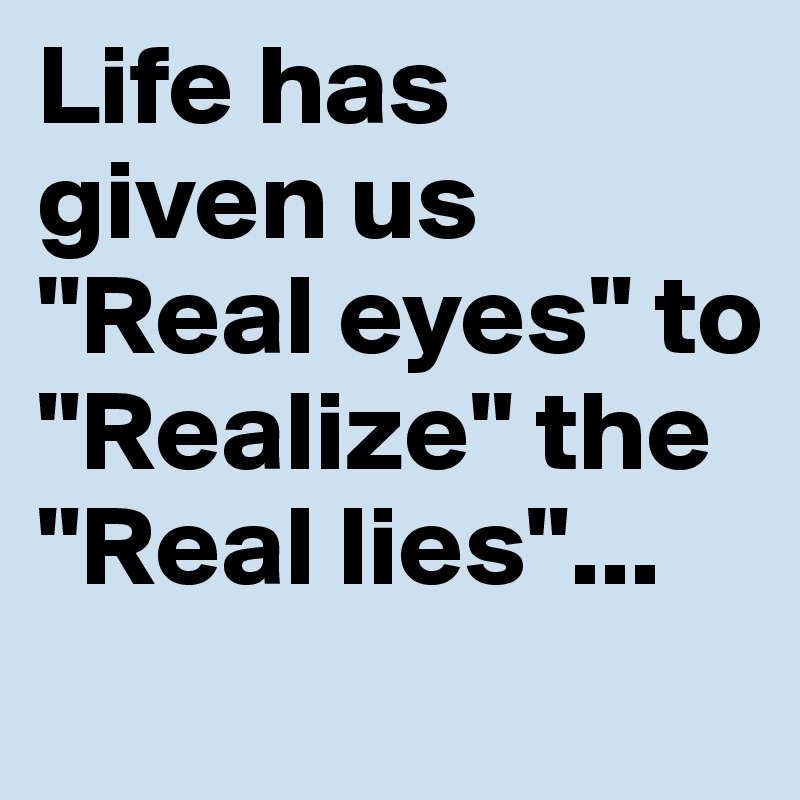 Life has given us
"Real eyes" to "Realize" the "Real lies"...
