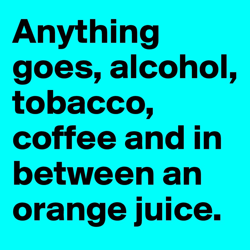 Anything goes, alcohol, tobacco, coffee and in between an orange juice.