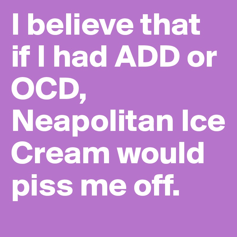 I believe that if I had ADD or OCD, Neapolitan Ice Cream would piss me off.