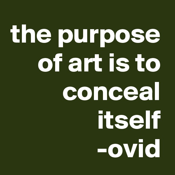 the purpose of art is to conceal itself
-ovid