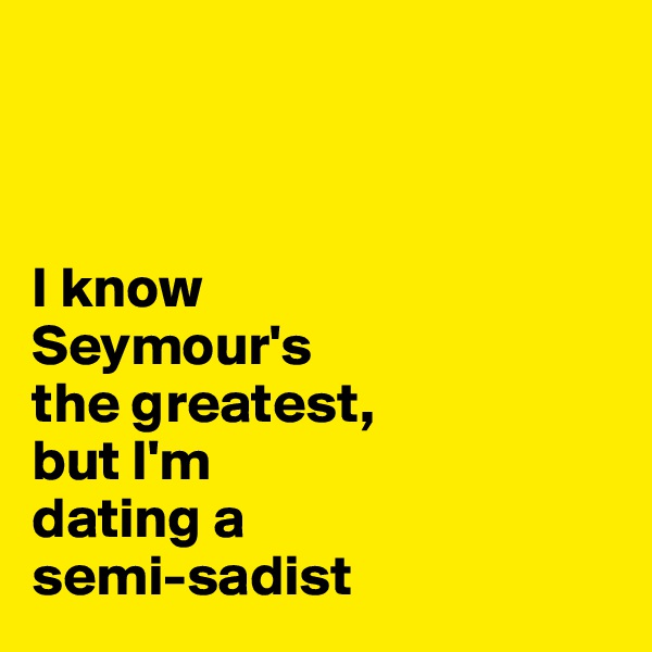 



I know 
Seymour's 
the greatest, 
but I'm 
dating a 
semi-sadist