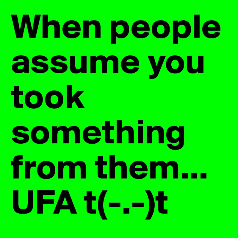 When people assume you took something from them... UFA t(-.-)t