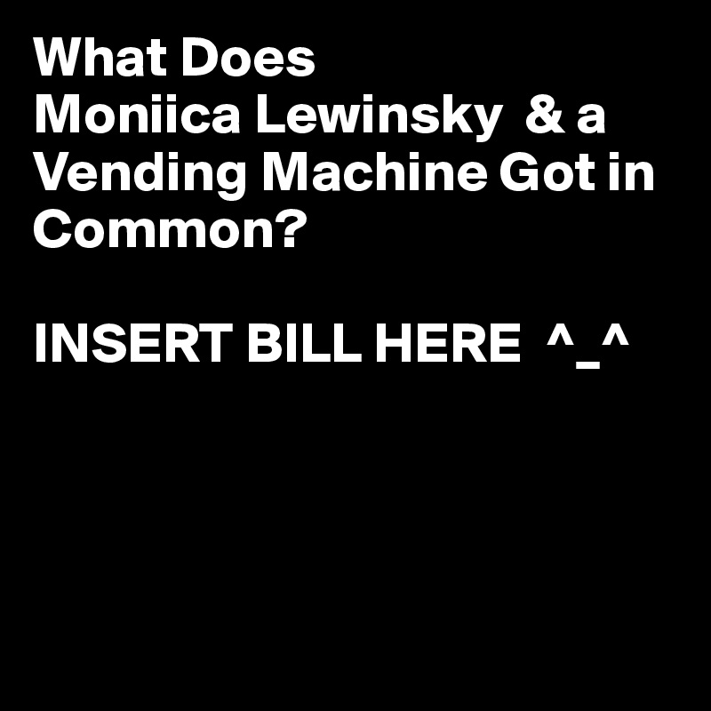 What Does 
Moniica Lewinsky  & a Vending Machine Got in Common?

INSERT BILL HERE  ^_^




