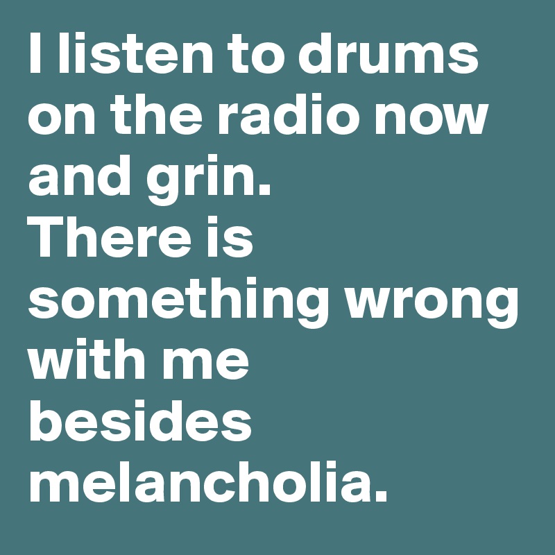 I listen to drums on the radio now
and grin.
There is something wrong with me
besides
melancholia.