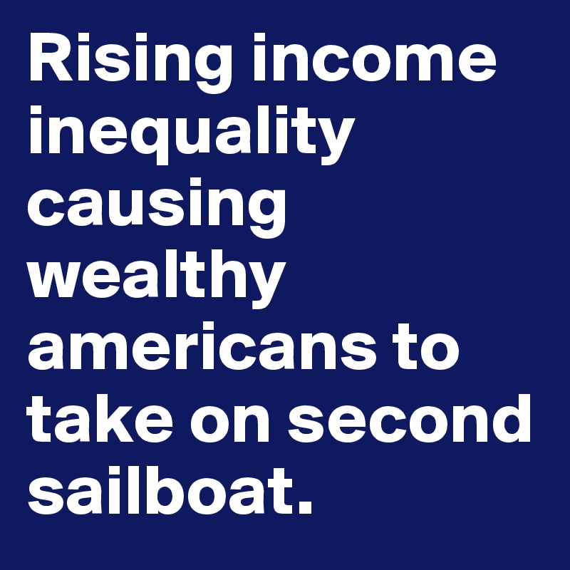 Rising income inequality causing wealthy americans to take on second sailboat.