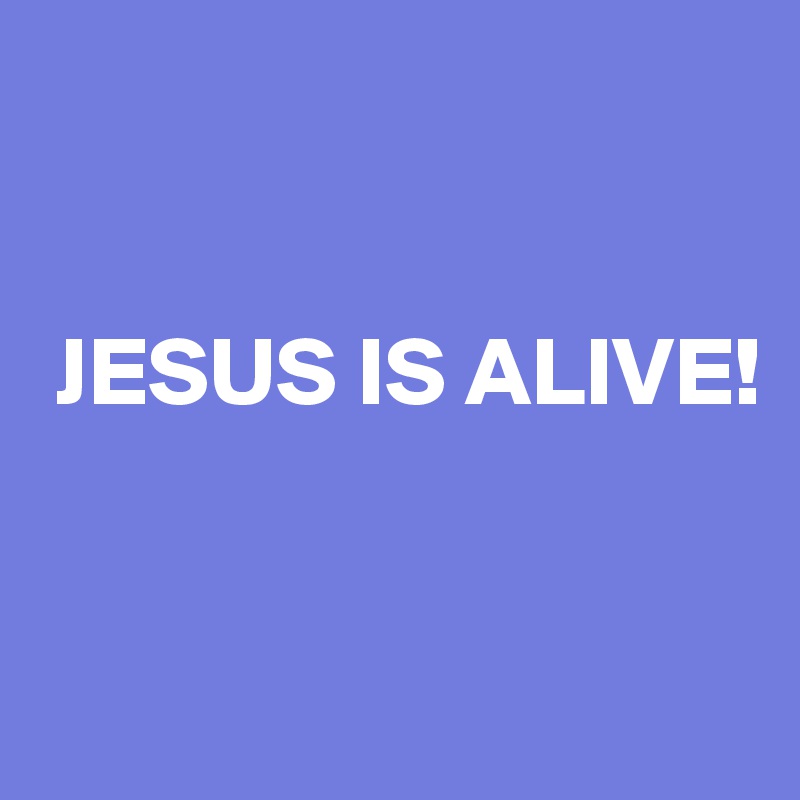 


 JESUS IS ALIVE!


