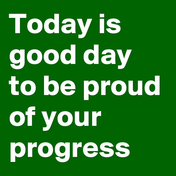Today is good day to be proud of your progress
