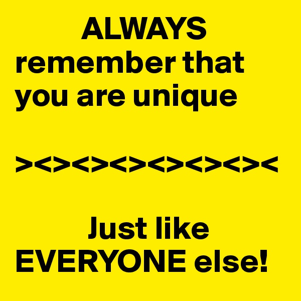           ALWAYS               remember that        you are unique

><><><><><><><

           Just like EVERYONE else! 