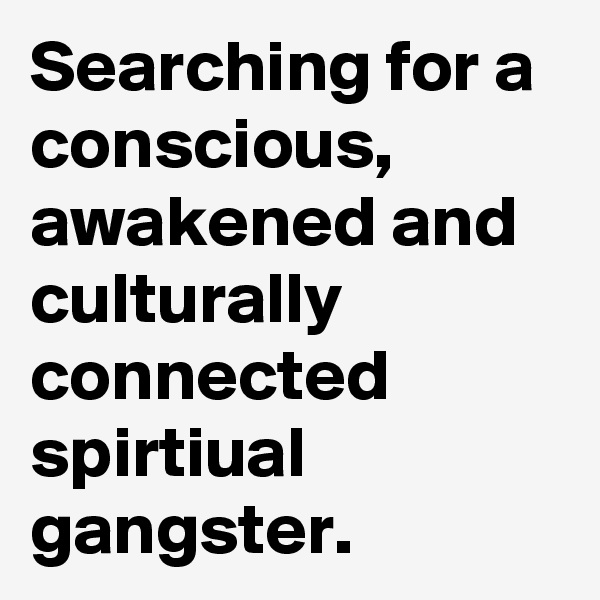 Searching for a conscious, awakened and culturally connected spirtiual gangster. 