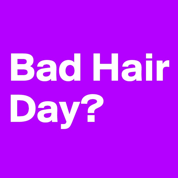 
Bad Hair Day?