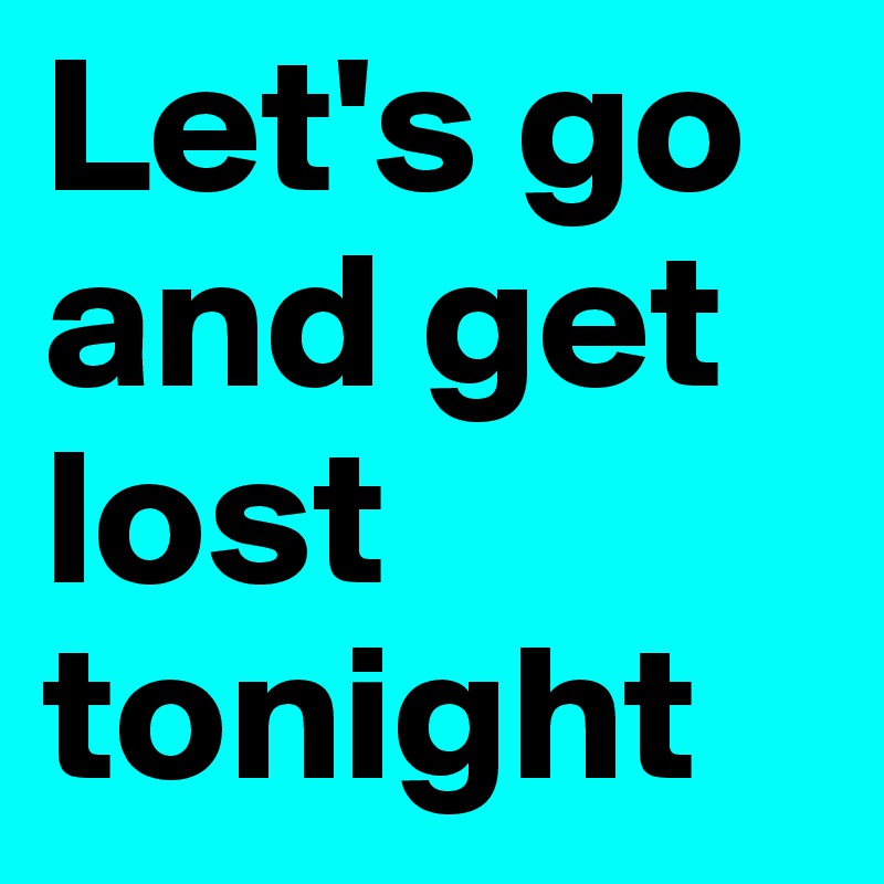 Let's go and get lost tonight