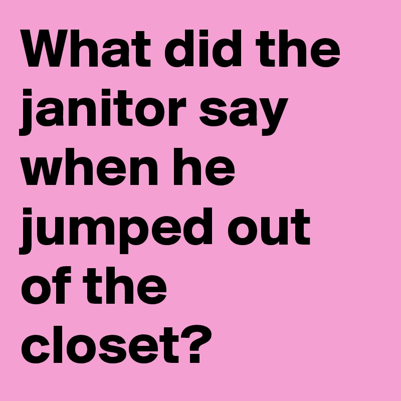 What did the janitor say when he jumped out of the closet? 